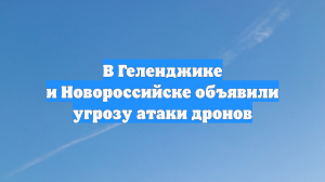 В Геленджике и Новороссийске объявили угрозу атаки дронов