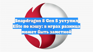 Snapdragon 8 Gen 5 уступил Elite по кэшу: в играх разница может быть заметной