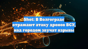 Shot: В Волгограде отражают атаку дронов ВСУ, над городом звучат взрывы