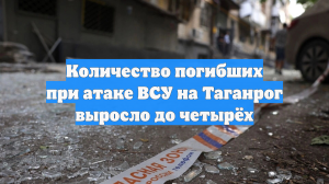 Количество погибших при атаке ВСУ на Таганрог выросло до четырёх