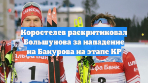 Коростелев раскритиковал Большунова за нападение на Бакурова на этапе КР