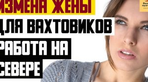 Рассказ мужчины | Измена жены. Для Вахтовиков. Работа на Севере. Реальная история