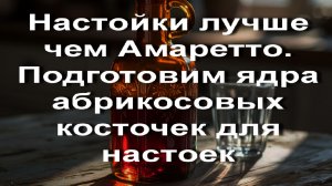 Настойки лучше чем Амаретто. Подготовим ядра абрикосовых косточек для настоек