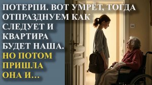 Потерпи. Вот умрёт тогда отпразднуем как следует и квартира будет наша. Но потом пришла она и