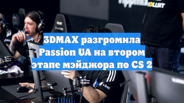3DMAX разгромила Passion UA на втором этапе мэйджора по CS 2