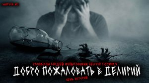 ДОБРО ПОЖАЛОВАТЬ В ДЕЛИРИЙ - РАССКАЗЫ ЛЮДЕЙ ИСПЫТАВШИХ БЕЛУЮ ГОРЯЧКУ (7в1) ВЫПУСК №2