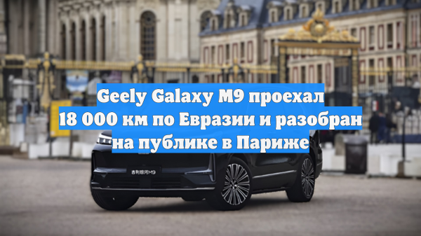 Geely Galaxy M9 прошел 18 000 км по Евразии и разобран на публике в Париже
