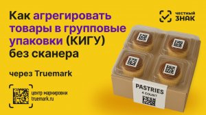 Как формировать групповые упаковки (КИГУ) в Честном ЗНАКе без сканера — полная инструкция Truemark
