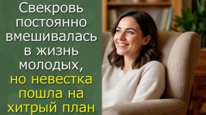 Свекровь постоянно вмешивалась в жизнь молодых, но невестка пошла на хитрый план