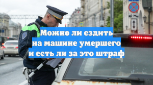 Можно ли ездить на машине умершего и грозит ли за это штраф