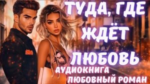 АУДИОКНИГА: ТУДА, ГДЕ ЖДЁТ ЛЮБОВЬ СЛУШАТЬ ЛЮБОВНЫЙ РОМАН