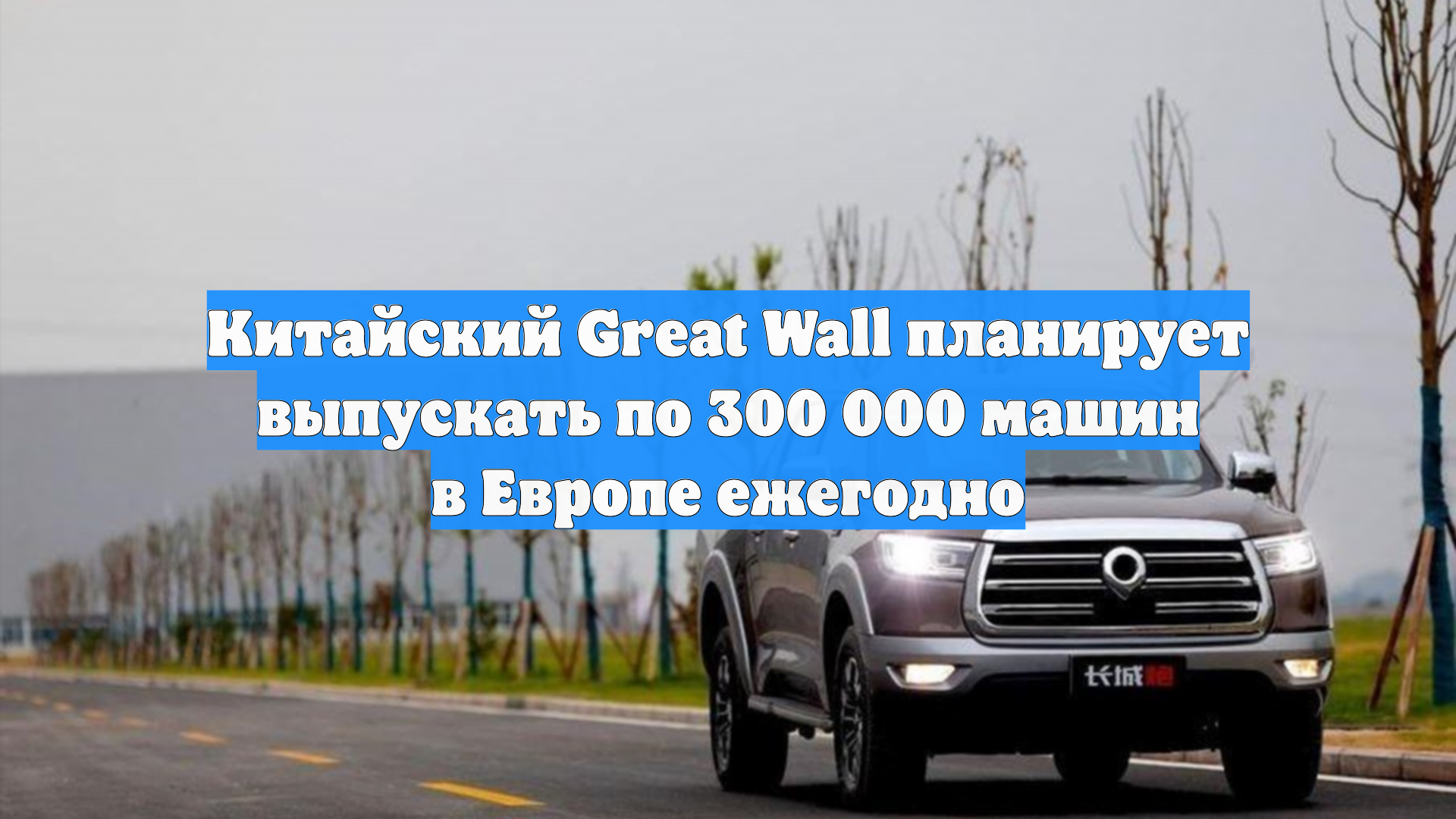 Китайский Great Wall планирует выпускать по 300 000 машин в Европе ежегодно
