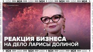 Бизнес отреагировал на решение суда по делу о мошенничестве с квартирой Ларисы Долиной - Москва 24