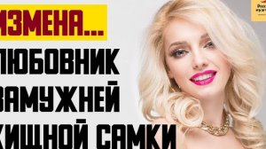 Рассказ мужчины | Измена... Любовник замужней хищной самки. Реальная история