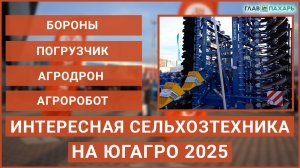 Новые бороны, погрузчик и агродрон — интересная сельхозтехника на ЮГАГРО-2025