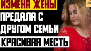 Рассказ мужчины | Измена жены. Предала с другом семьи. Красивая месть мужа. Реальная история