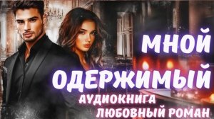 АУДИОКНИГА: МНОЙ ОДЕРЖИМЫЙ: СЛУШАТЬ ЛЮБОВНЫЙ РОМАН