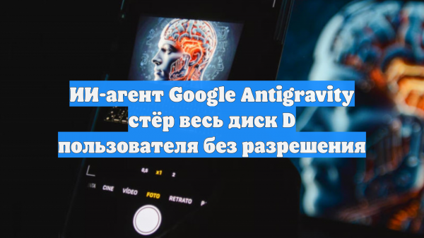 ИИ-агент Google Antigravity стёр весь диск D пользователя без разрешения