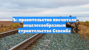 Строительство Северо-Сибирской магистрали признано нецелесообразным