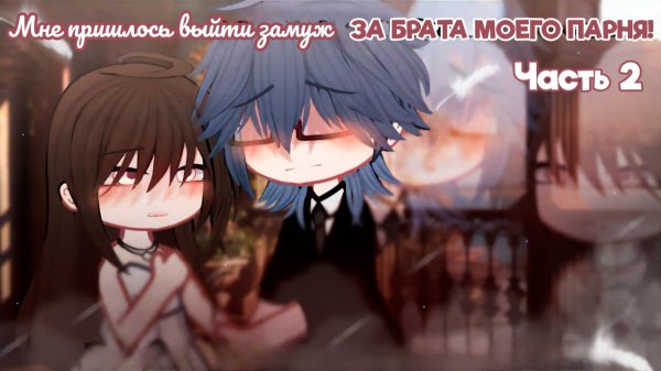 МНЕ ПРИШЛОСЬ ВЫЙТИ ЗАМУЖ ЗА БРАТА МОЕГО ПАРНЯ! (ЧАСТЬ 2) | ОЗВУЧКА | ГАЧА ЛАЙФ | ГАЧА КЛУБ