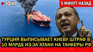 Эрдоган в ярости! Турция выписывает Киеву штраф в 10 млрд.$ из-за атаки на танкеры России.