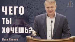 "Чего ты хочешь?" - Иван Климов | Проповедь