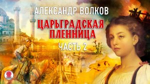 АЛЕКСАНДР ВОЛКОВ «ЦАРЬГРАДСКАЯ ПЛЕННИЦА. Часть 2». Аудиокнига. Читает Александр Бордуков