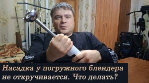 Насадка у погружного блендера не откручивается. Что делать