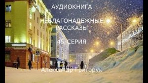 СЕРИЯ 45  ГРИГОРУК НЕБЛАГОНАДЕЖНЫЕ РАССКАЗЫ