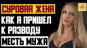 Рассказ мужчины | Суровая жена. Как я пришел к разводу. Месть мужа. Реальная история
