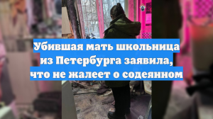 Убившая мать школьница из Петербурга заявила, что не жалеет о содеянном