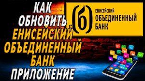 Как обновить приложение енисейский объединенный банк