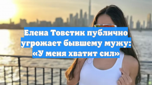Елена Товстик публично угрожает бывшему мужу: «У меня хватит сил»