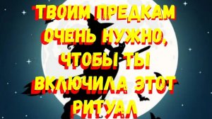 ТВОИМ ПРЕДКАМ ОЧЕНЬ НУЖНО, ЧТОБЫ ТЫ ВКЛЮЧИЛА ЭТОТ РИТУАЛ