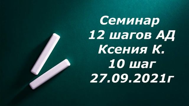 10.  Семинар 12 шагов АД.  Ксения К.  10 шаг.   (перезапись от 27.09.2021г)