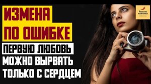 Рассказ мужчины | Измена по ошибке. Первую любовь можно вырвать только с сердцем. Реальная история