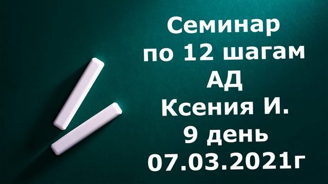 Семинар 12 шагов АД  Ксения И  9 день  07 03 2021г