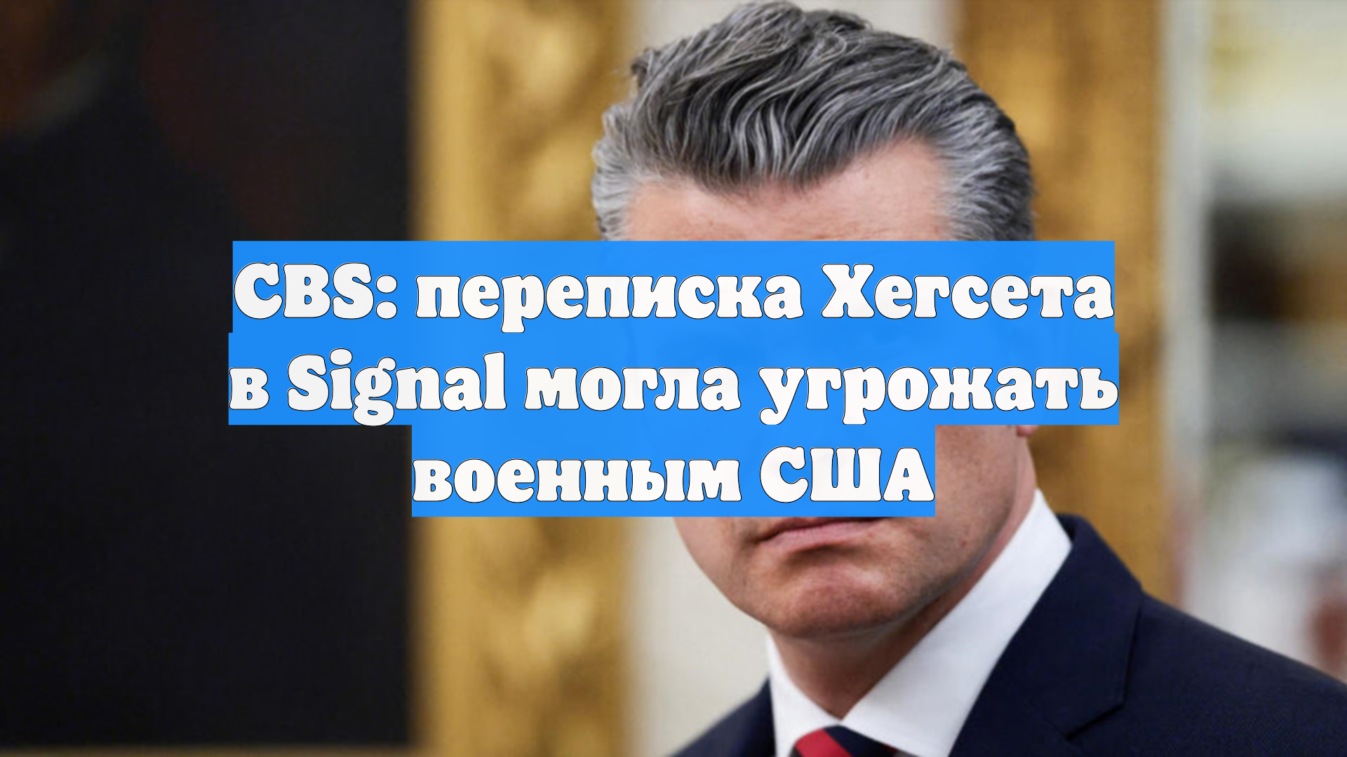 CBS: переписка Хегсета в Signal могла угрожать военным США
