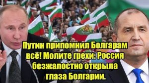 Путин припомнил Болгарам всё Молите грехи Россия безжалостно открыла глаза Болгарии