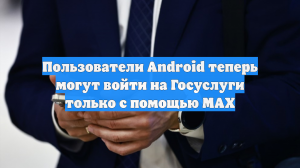 Пользователи Android теперь могут войти на Госуслуги только с помощью MAX