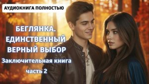 БЕГЛЯНКА. ЕДИНСТВЕННЫЙ ВЕРНЫЙ ВЫБОР | КНИГА 3 ЧАСТЬ 2 | ЛЮБОВНЫЙ РОМАН |ФЕНТЕЗИ