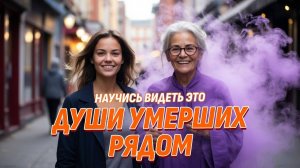 Души умерших рядом - Как научиться видеть это и контактировать с Тем светом лично?