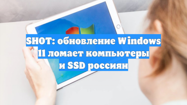 SHOT: обновление Windows 11 ломает компьютеры и SSD россиян