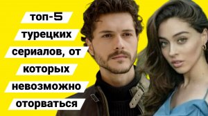 ТОП-5 ТУРЕЦКИХ СЕРИАЛОВ ОТ КОТОРЫХ НЕВОЗМОЖНО ОТОРВАТЬСЯ
