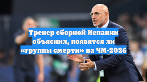 Тренер сборной Испании объяснил, появятся ли «группы смерти» на ЧМ-2026