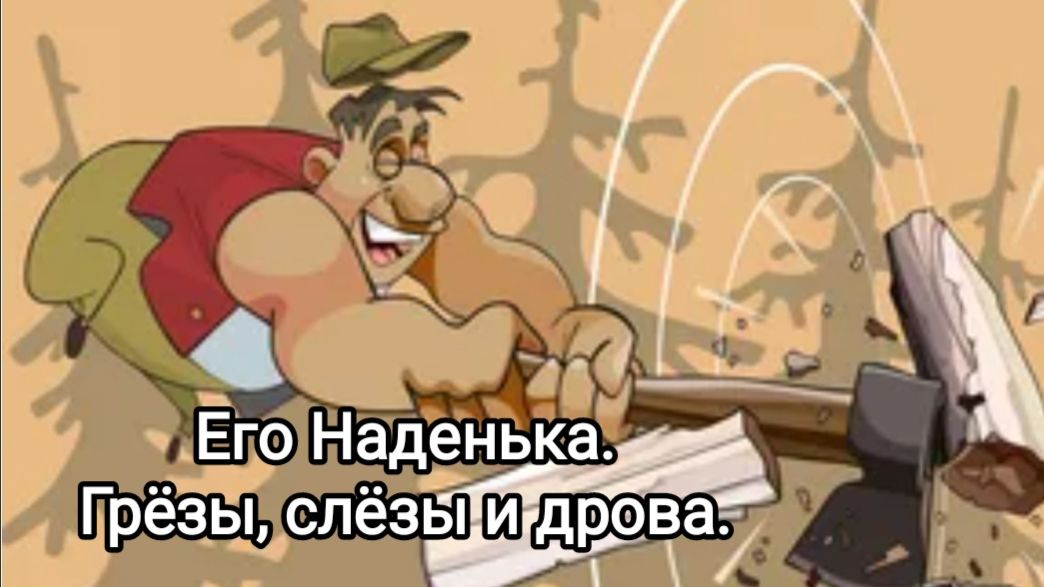 Его Наденька. Грëзы, слëзы и дрова.