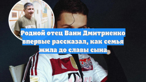 Родной отец Вани Дмитриенко впервые рассказал, как семья жила до славы сына