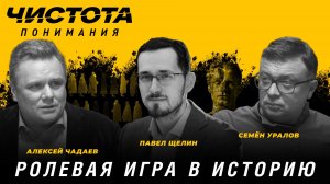 Чистота понимания: Ролевая игра в историю. Павел Щелин, Алексей Чадаев, Семён Уралов