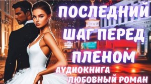 АУДИОКНИГА: ПОСЛЕДНИЙ ШАГ ПЕРЕД ПЛЕНОМ: СЛУШАТЬ ЛЮБОВНЫЙ РОМАН