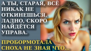 А ты, старая, всё никак не откинешься. Ладно, скоро найдётся управа. Пробормотала сноха не зная что